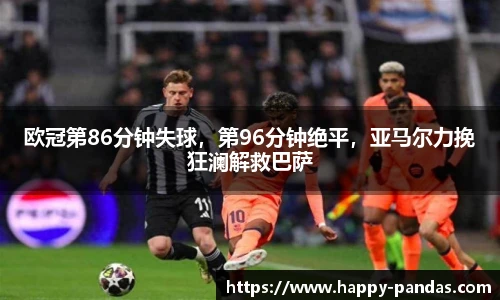 欧冠第86分钟失球，第96分钟绝平，亚马尔力挽狂澜解救巴萨