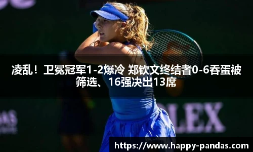 凌乱！卫冕冠军1-2爆冷 郑钦文终结者0-6吞蛋被筛选、16强决出13席